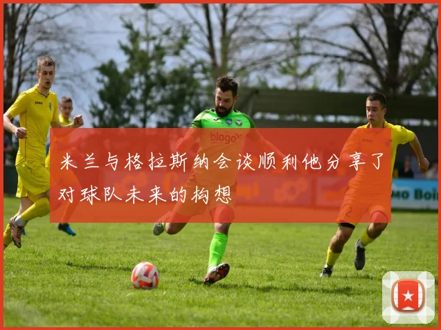 米兰与格拉斯纳会谈顺利他分享了对球队未来的构想