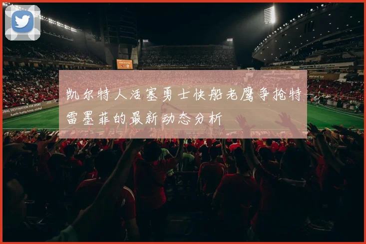 凯尔特人活塞勇士快船老鹰争抢特雷墨菲的最新动态分析