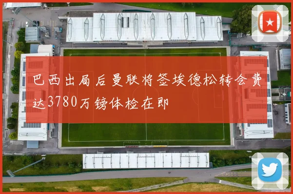 巴西出局后曼联将签埃德松转会费达3780万镑体检在即