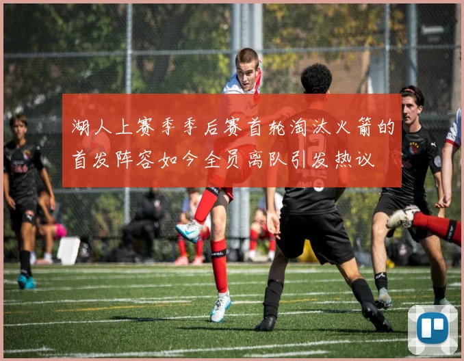 湖人上赛季季后赛首轮淘汰火箭的首发阵容如今全员离队引发热议