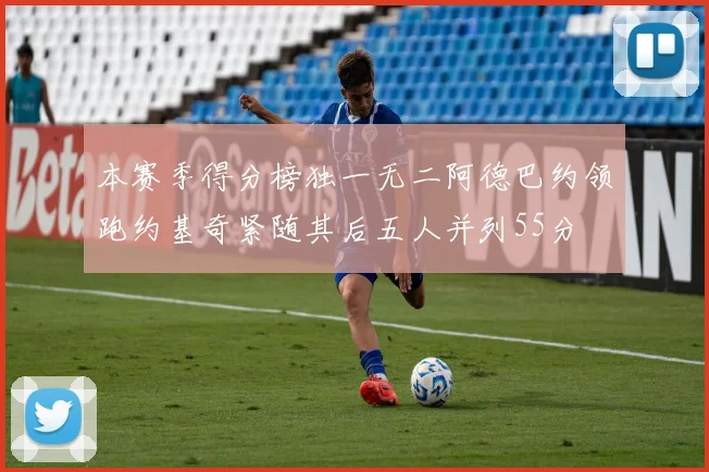 本赛季得分榜独一无二阿德巴约领跑约基奇紧随其后五人并列55分