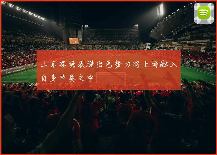 山东客场表现出色努力将上海融入自身节奏之中