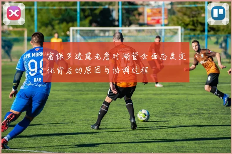 富保罗透露老詹对湖管会面态度变化背后的原因与协调过程
