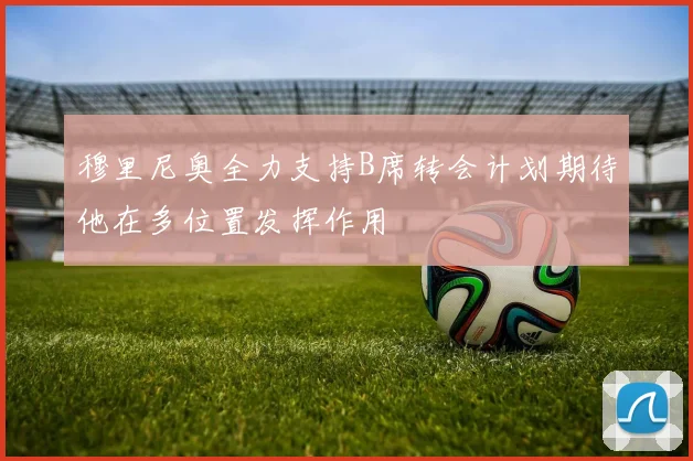 穆里尼奥全力支持B席转会计划期待他在多位置发挥作用