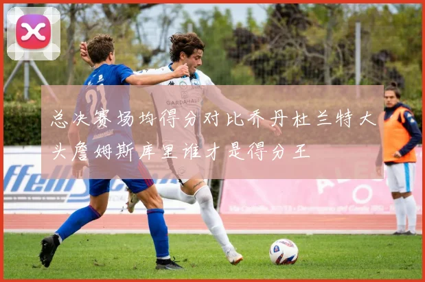 总决赛场均得分对比乔丹杜兰特大头詹姆斯库里谁才是得分王