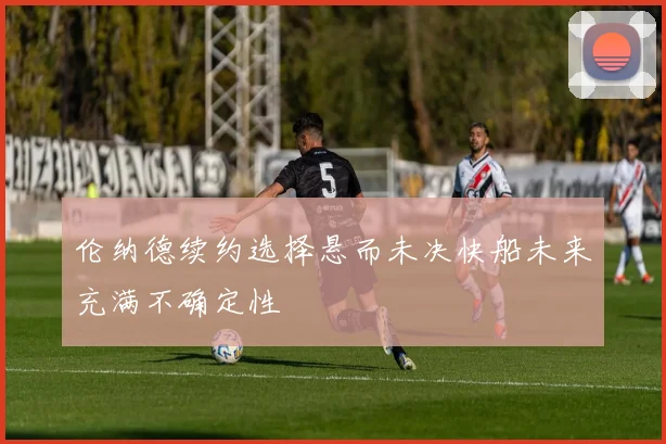 伦纳德续约选择悬而未决快船未来充满不确定性