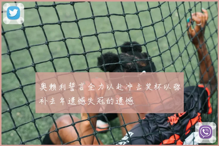 奥赖利誓言全力以赴冲击奖杯以弥补去年遗憾失冠的遗憾