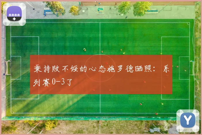秉持败不馁的心态施罗德晒照：系列赛0-3了
