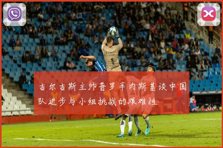 吉尔吉斯主帅普罗辛内斯基谈中国队进步与小组挑战的艰难性