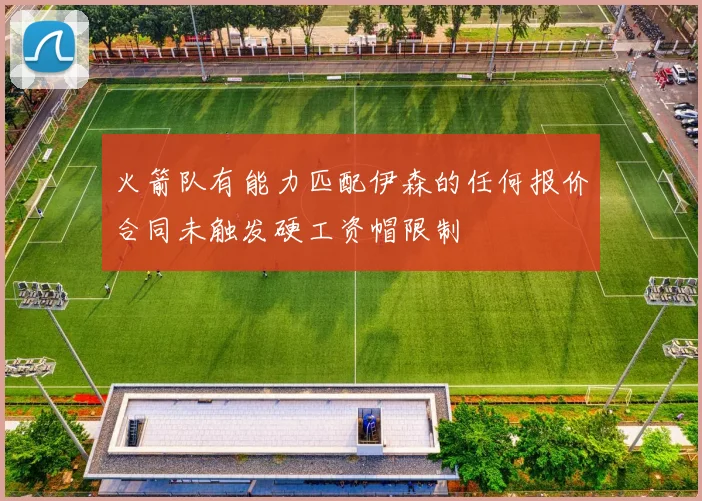 火箭队有能力匹配伊森的任何报价合同未触发硬工资帽限制