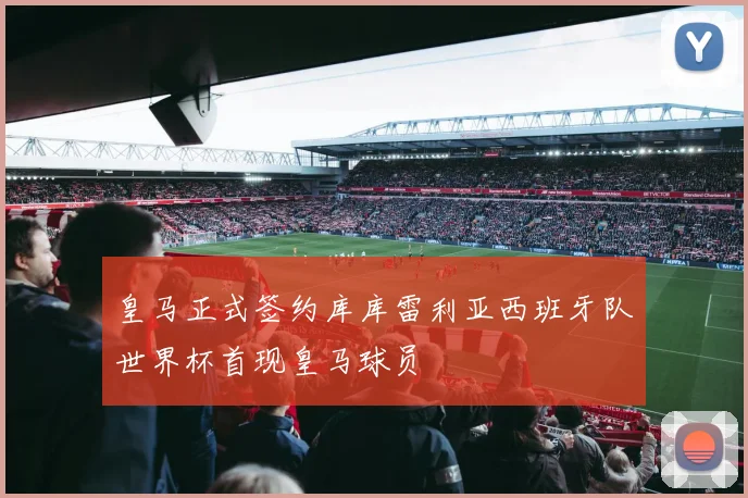 皇马正式签约库库雷利亚西班牙队世界杯首现皇马球员