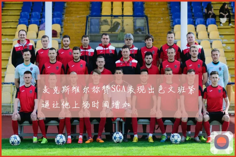麦克斯维尔称赞SGA表现出色文班紧逼让他上场时间增加