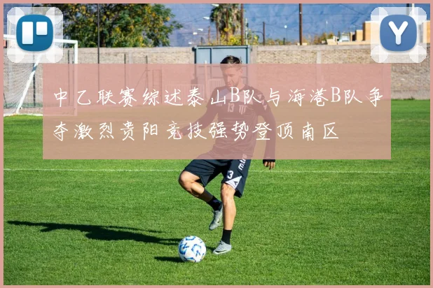 中乙联赛综述泰山B队与海港B队争夺激烈贵阳竞技强势登顶南区