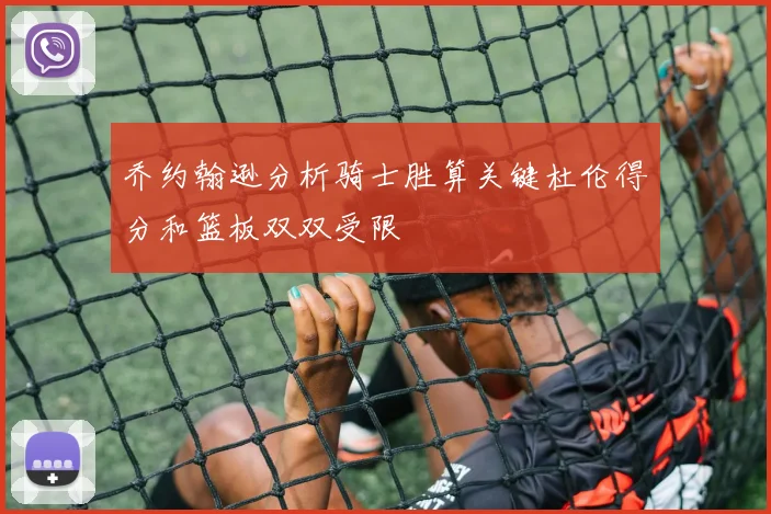乔约翰逊分析骑士胜算关键杜伦得分和篮板双双受限