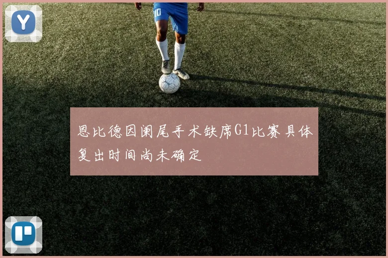 恩比德因阑尾手术缺席G1比赛具体复出时间尚未确定
