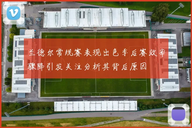 兰德尔常规赛表现出色季后赛效率骤降引发关注分析其背后原因