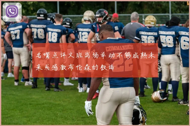 名嘴点评文班离场举动不够成熟未来或感激布伦森的教诲