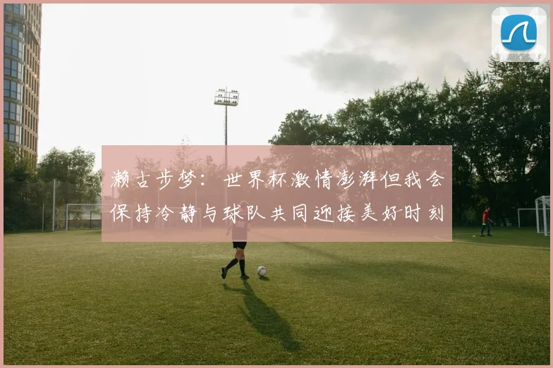 濑古步梦：世界杯激情澎湃但我会保持冷静与球队共同迎接美好时刻