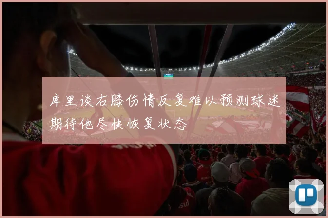 库里谈右膝伤情反复难以预测球迷期待他尽快恢复状态