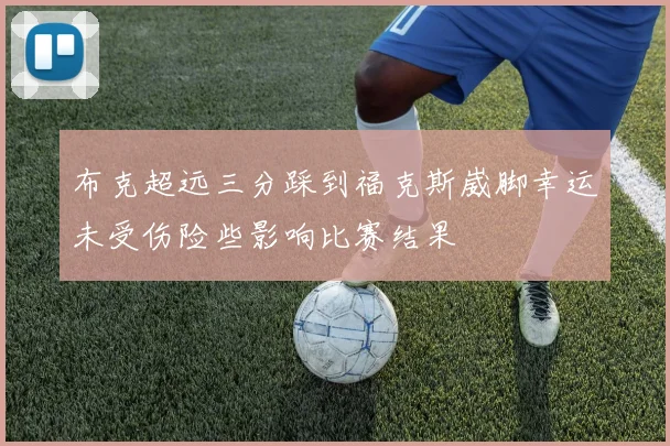 布克超远三分踩到福克斯崴脚幸运未受伤险些影响比赛结果
