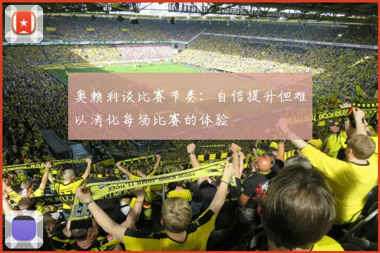 奥赖利谈比赛节奏：自信提升但难以消化每场比赛的体验