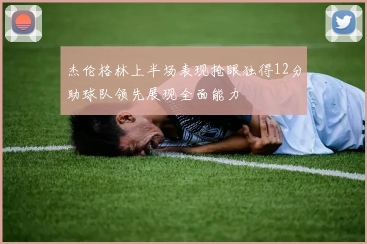 杰伦格林上半场表现抢眼独得12分助球队领先展现全面能力