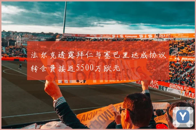 法尔克透露拜仁与塞巴里达成协议转会费接近5500万欧元
