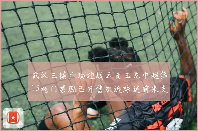 武汉三镇主场迎战云南玉昆中超第15轮门票现已开售欢迎球迷前来支持