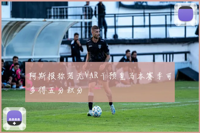 阿斯报称若无VAR干预皇马本赛季可多得五分积分