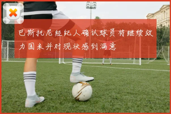 巴斯托尼经纪人确认球员将继续效力国米并对现状感到满意