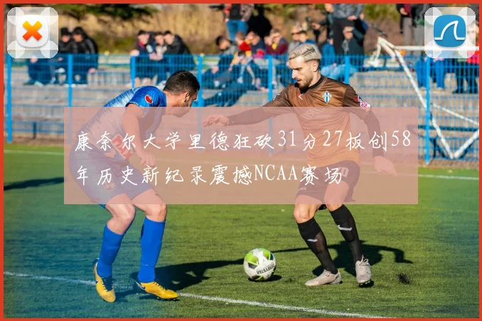 康奈尔大学里德狂砍31分27板创58年历史新纪录震撼NCAA赛场