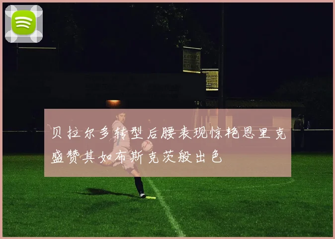 贝拉尔多转型后腰表现惊艳恩里克盛赞其如布斯克茨般出色
