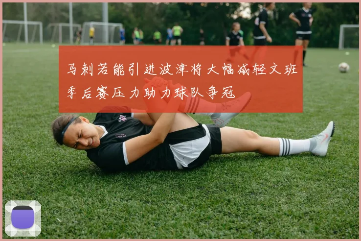马刺若能引进波津将大幅减轻文班季后赛压力助力球队争冠