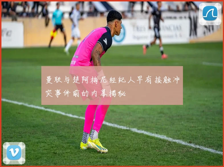 曼联与楚阿梅尼经纪人早有接触冲突事件前的内幕揭秘