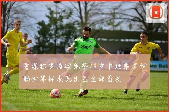 意媒称罗马欲免签34岁中场弗罗伊勒世界杯表现出色全部首发