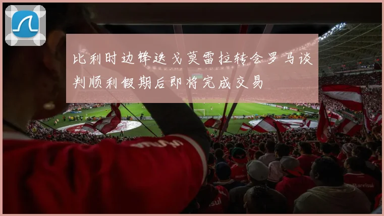 比利时边锋迭戈莫雷拉转会罗马谈判顺利假期后即将完成交易